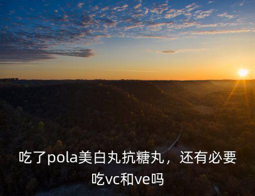 吃了pola美白丸抗糖丸，還有必要吃vc和ve嗎