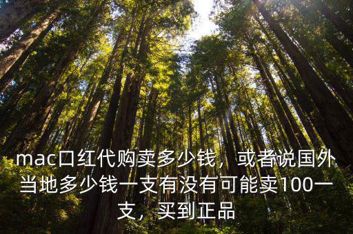mac口紅代購賣多少錢，或者說國外當地多少錢一支有沒有可能賣100一支，買到正品
