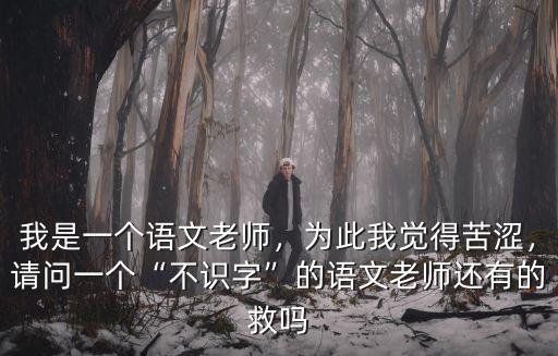 我是一個語文老師，為此我覺得苦澀，請問一個“不識字”的語文老師還有的救嗎