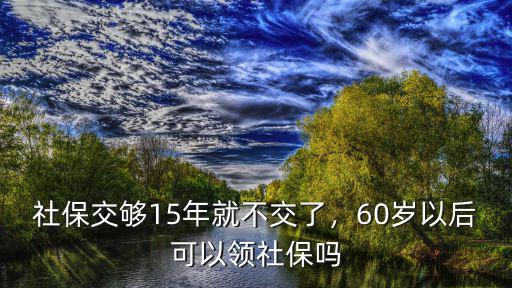 邯鄲市交多少年社保就可以領錢了,社保交夠15年就不交了