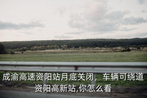 成渝高速資陽站月底關閉，車輛可繞道資陽高新站,你怎么看