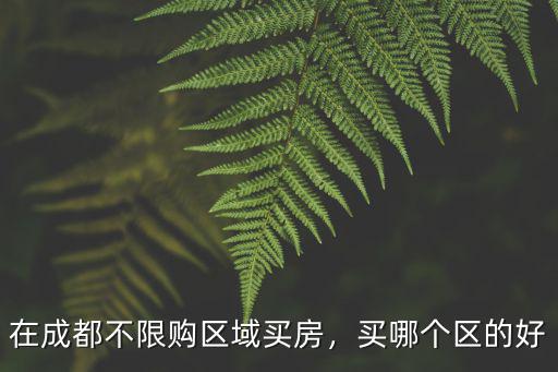 成都不限購區域哪里房子好,在成都不限購區域買房