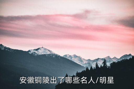 安徽銅陵出了哪些名人/明星
