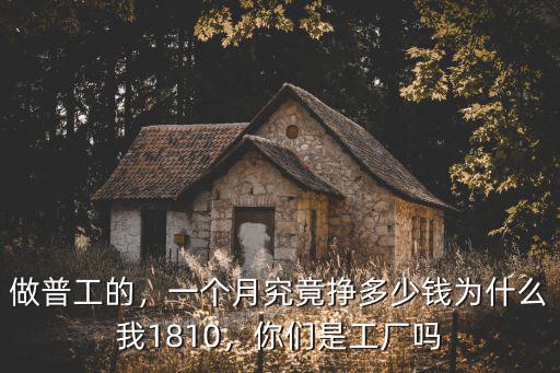 做普工的，一個(gè)月究竟掙多少錢為什么我1810，你們是工廠嗎