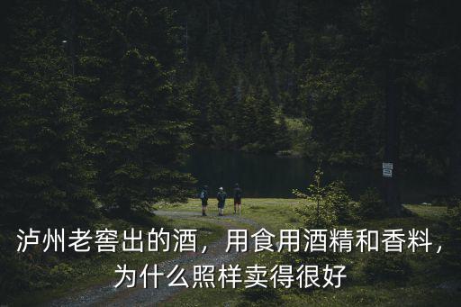 瀘州老窖出的酒，用食用酒精和香料，為什么照樣賣得很好