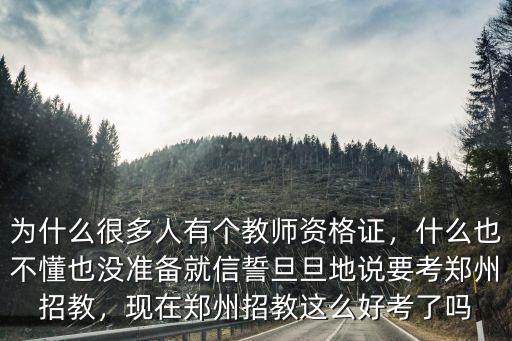 為什么很多人有個教師資格證，什么也不懂也沒準備就信誓旦旦地說要考鄭州招教，現(xiàn)在鄭州招教這么好考了嗎