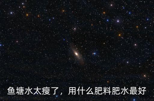 魚塘肥水用復合肥一畝用多少,魚塘水太瘦了