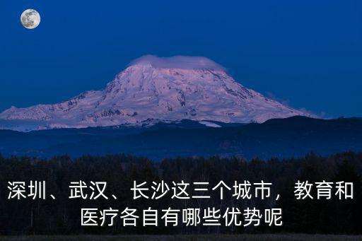 深圳、武漢、長沙這三個城市，教育和醫(yī)療各自有哪些優(yōu)勢呢