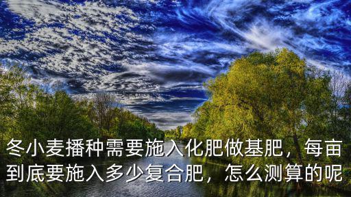 冬小麥播種需要施入化肥做基肥，每畝到底要施入多少復合肥，怎么測算的呢