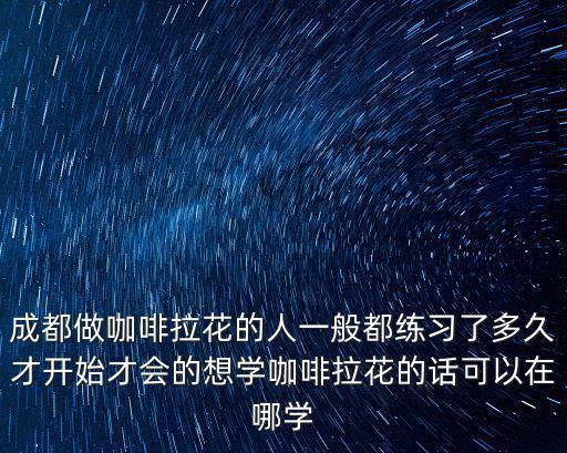 成都做咖啡拉花的人一般都練習了多久才開始才會的想學咖啡拉花的話可以在哪學