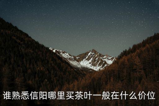 誰熟悉信陽哪里買茶葉一般在什么價位