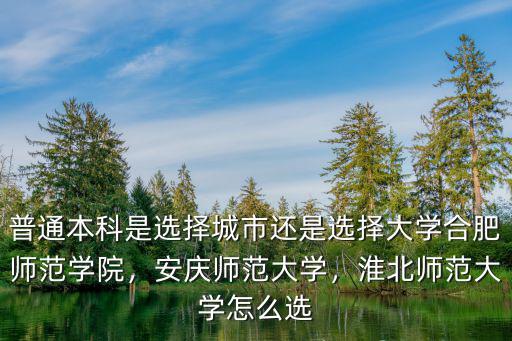 普通本科是選擇城市還是選擇大學合肥師范學院，安慶師范大學，淮北師范大學怎么選