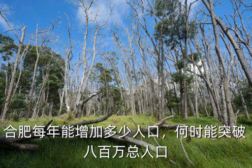 合肥人口大約多少,合肥每年能增加多少人口
