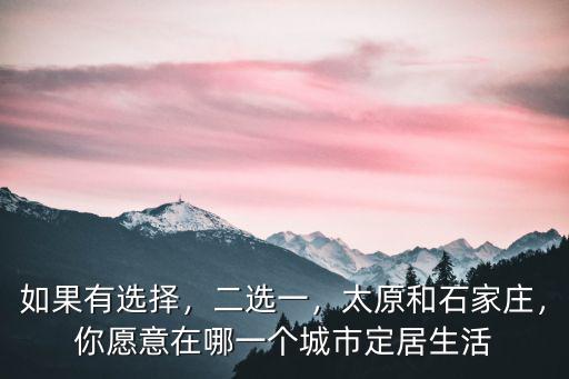 如果有選擇，二選一，太原和石家莊，你愿意在哪一個(gè)城市定居生活