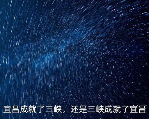 宜昌成就了三峽，還是三峽成就了宜昌