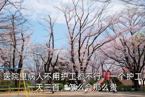 醫院里病人不用護工都不行，一個護工一天三百，怎么會那么貴