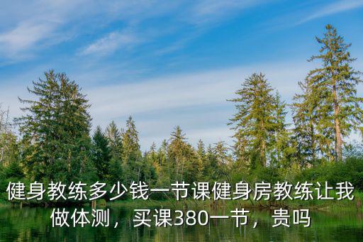 健身教練多少錢一節(jié)課健身房教練讓我做體測，買課380一節(jié)，貴嗎