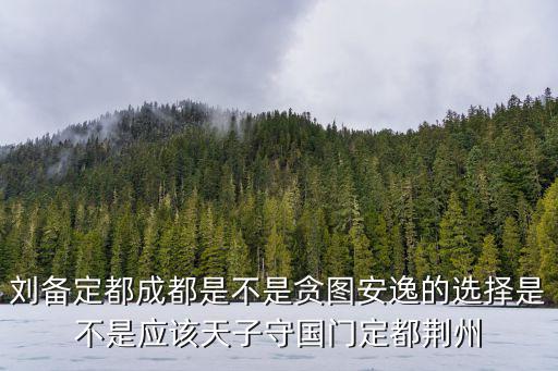 劉備建都成都哪里,劉備在鼎盛時期選擇成都