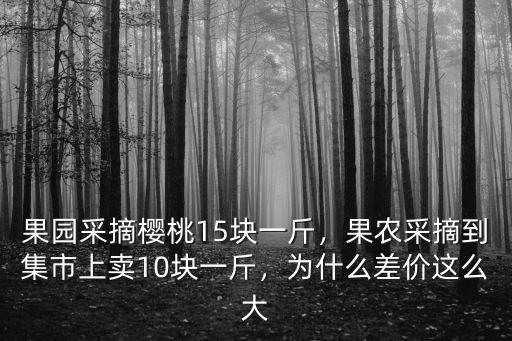 果園采摘櫻桃15塊一斤，果農采摘到集市上賣10塊一斤，為什么差價這么大