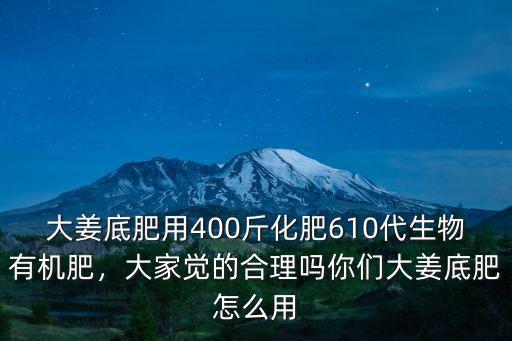 大姜底肥用400斤化肥610代生物有機肥，大家覺的合理嗎你們大姜底肥怎么用