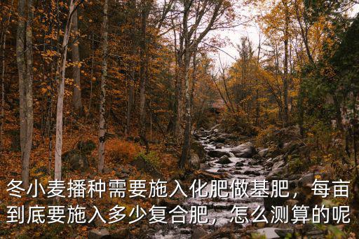 冬小麥播種需要施入化肥做基肥，每畝到底要施入多少復(fù)合肥，怎么測算的呢