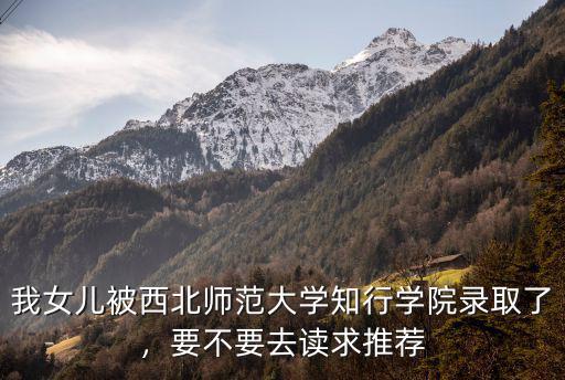 湖北師范大學知行學院怎么樣,西北師大知行學院怎么樣