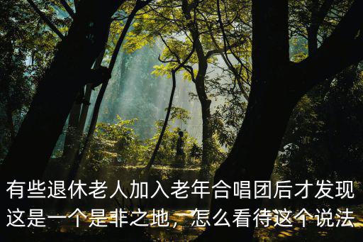 有些退休老人加入老年合唱團后才發現這是一個是非之地，怎么看待這個說法