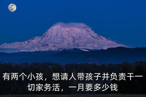 有兩個小孩，想請人帶孩子并負責干一切家務活，一月要多少錢