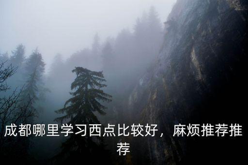 成都學奶茶甜品哪里好,成都哪里學習西點比較好