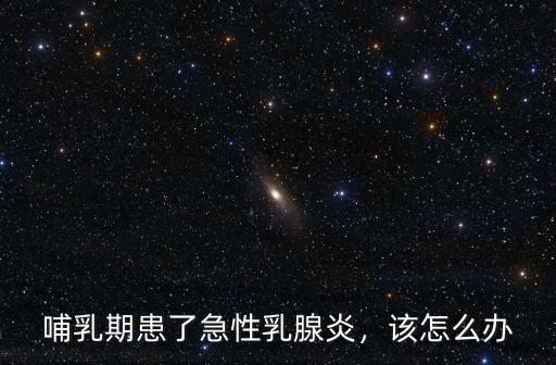 哺乳期患了急性乳腺炎，該怎么辦