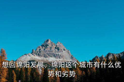 想回綿陽發(fā)展，綿陽這個城市有什么優(yōu)勢和劣勢