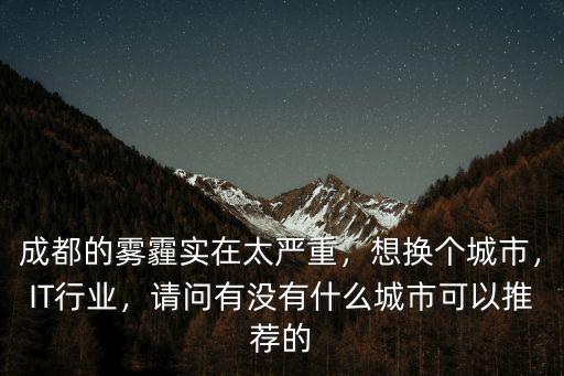 成都的霧霾實在太嚴重，想換個城市，IT行業，請問有沒有什么城市可以推薦的
