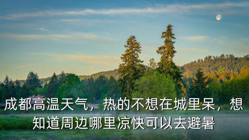 成都高溫天氣，熱的不想在城里呆，想知道周邊哪里涼快可以去避暑