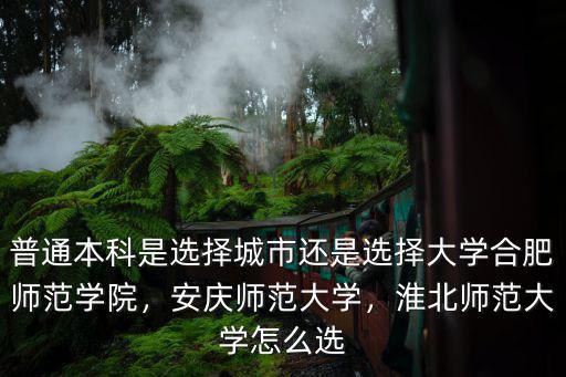 普通本科是選擇城市還是選擇大學(xué)合肥師范學(xué)院，安慶師范大學(xué)，淮北師范大學(xué)怎么選