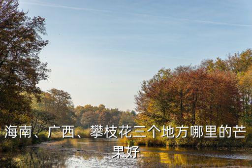 攀枝花哪里可以去地里收芒果,攀枝花三個地方哪里的芒果好