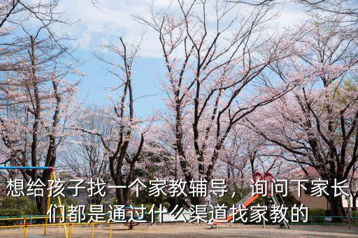 想給孩子找一個家教輔導，詢問下家長們都是通過什么渠道找家教的