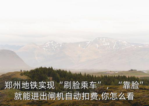 鄭州地鐵刷臉怎么弄,鄭州地鐵實(shí)現(xiàn)刷臉乘車