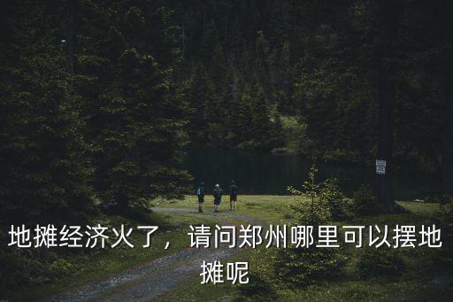 地攤經濟火了，請問鄭州哪里可以擺地攤呢