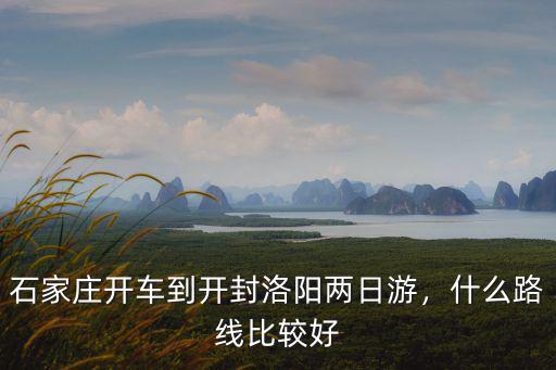 石家莊開車到開封洛陽兩日游，什么路線比較好