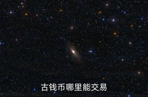 南充古幣交易市場在哪里,哪里收購古幣