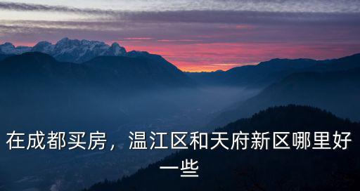 在成都買房，溫江區和天府新區哪里好一些