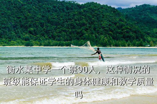 衡水某中學一個班90人，這種情況的班級能保證學生的身體健康和教學質量嗎