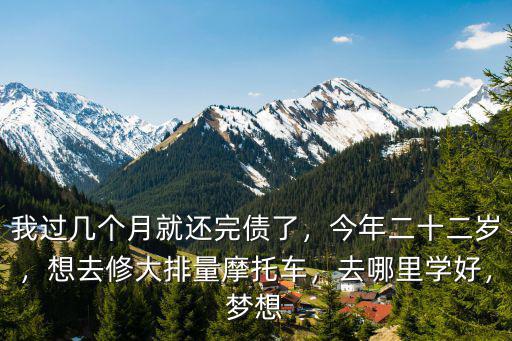 我過幾個月就還完債了，今年二十二歲，想去修大排量摩托車，去哪里學好，夢想
