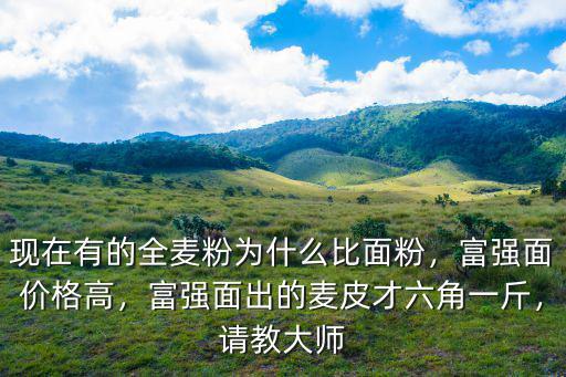 張家口的全麥面粉多少錢一斤,現在有的全麥粉為什么比面粉