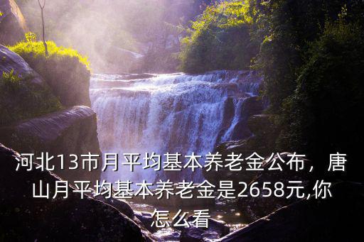 河北13市月平均基本養老金公布，唐山月平均基本養老金是2658元,你怎么看