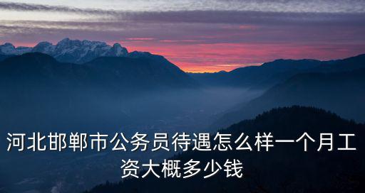 河北邯鄲市公務員待遇怎么樣一個月工資大概多少錢