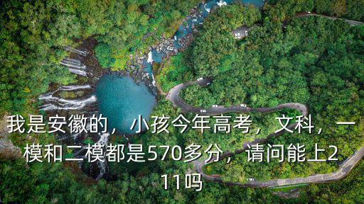 我是安徽的，小孩今年高考，文科，一模和二模都是570多分，請問能上211嗎