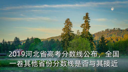 2019河北省高考分數(shù)線公布，全國一卷其他省份分數(shù)線是否與其接近