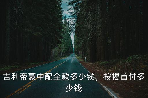 吉利帝豪中配全款多少錢，按揭首付多少錢