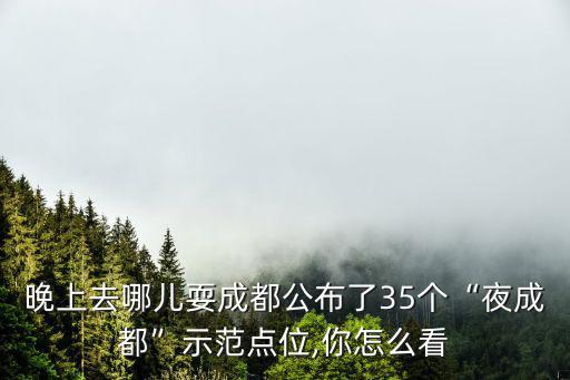 晚上去哪兒耍成都公布了35個“夜成都”示范點位,你怎么看